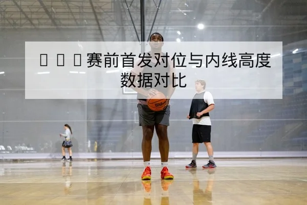 NBA赛前首发对位与内线高度数据对比