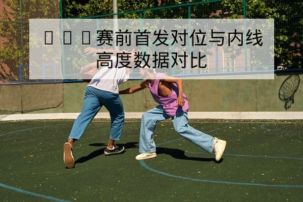 NBA赛前首发对位与内线高度数据对比